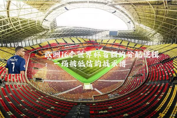 欧洲16个世界杯名额的分配逻辑：一场被低估的战术博弈