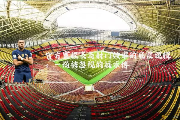 官方赛程表与射门效率的底层逻辑：一场被忽视的战术博弈