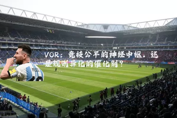 VOR：竞技公平的神经中枢，还是规则异化的催化剂？