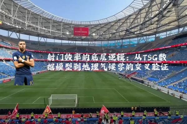 射门效率的底层逻辑：从TSG数据模型到地理气候学的交叉验证
