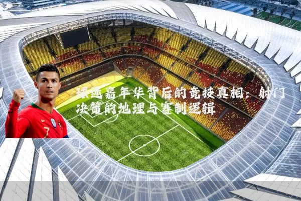 球迷嘉年华背后的竞技真相：射门决策的地理与赛制逻辑