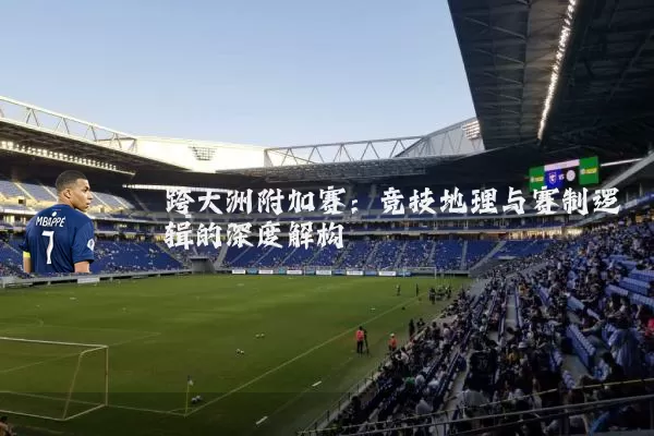 跨大洲附加赛：竞技地理与赛制逻辑的深度解构