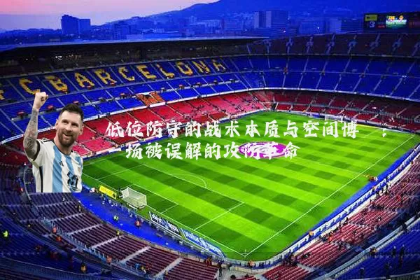 低位防守的战术本质与空间博弈：一场被误解的攻防革命