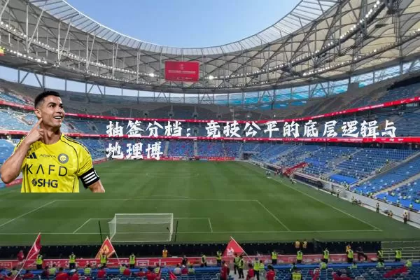 抽签分档：竞技公平的底层逻辑与地理博弈