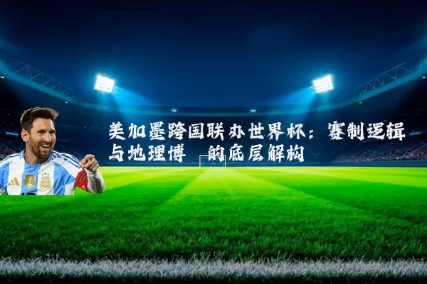 美加墨跨国联办世界杯：赛制逻辑与地理博弈的底层解构