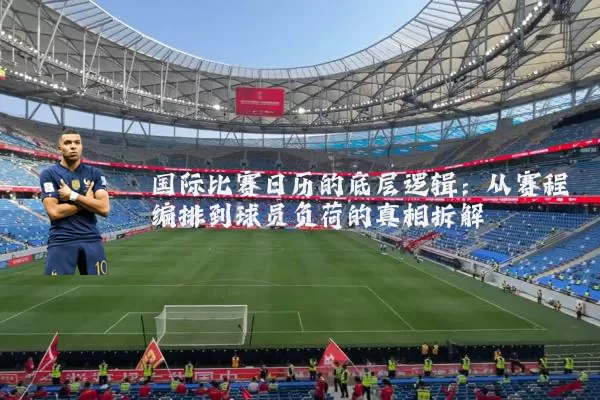 国际比赛日历的底层逻辑：从赛程编排到球员负荷的真相拆解