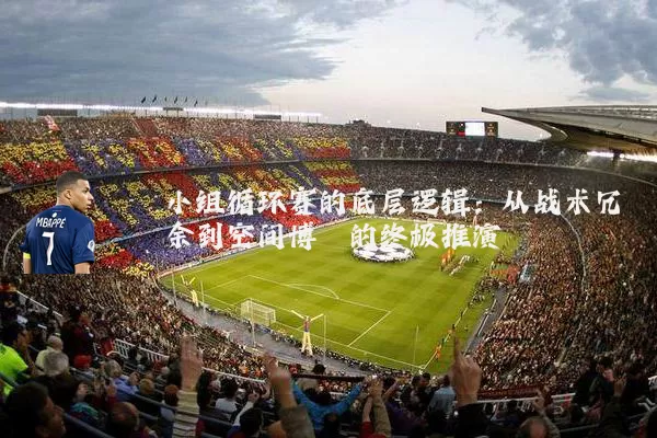 小组循环赛的底层逻辑：从战术冗余到空间博弈的终极推演