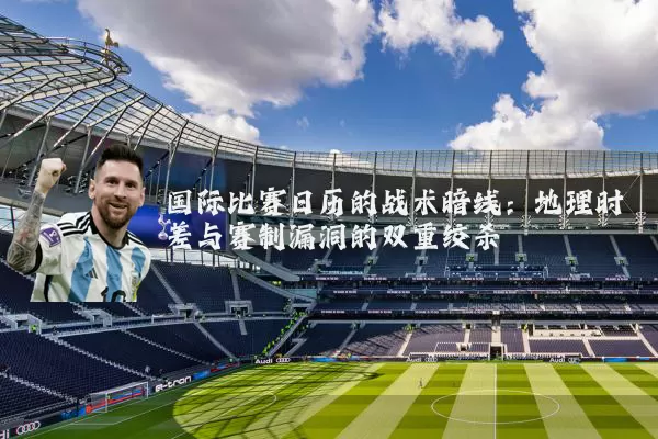 国际比赛日历的战术暗线：地理时差与赛制漏洞的双重绞杀