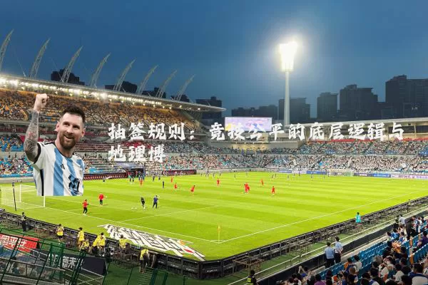 抽签规则：竞技公平的底层逻辑与地理博弈