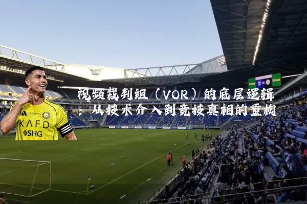 视频裁判组（VOR）的底层逻辑：从技术介入到竞技真相的重构